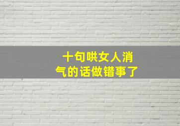 十句哄女人消气的话做错事了