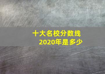 十大名校分数线2020年是多少