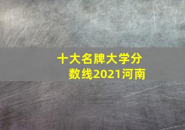 十大名牌大学分数线2021河南