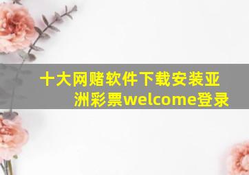 十大网赌软件下载安装亚洲彩票welcome登录