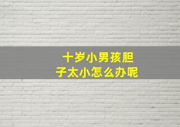 十岁小男孩胆子太小怎么办呢