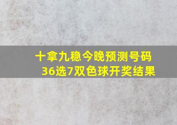 十拿九稳今晚预测号码36选7双色球开奖结果