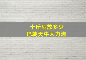 十斤酒放多少巴戟天牛大力泡