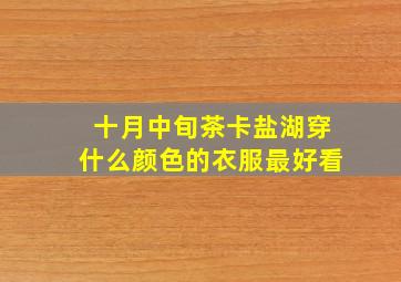 十月中旬茶卡盐湖穿什么颜色的衣服最好看