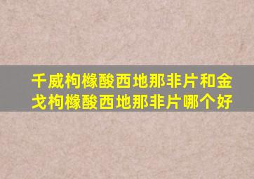 千威枸橼酸西地那非片和金戈枸橼酸西地那非片哪个好