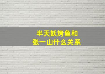 半天妖烤鱼和张一山什么关系