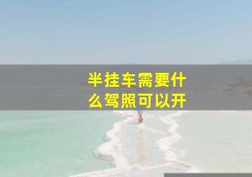 半挂车需要什么驾照可以开