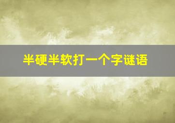 半硬半软打一个字谜语