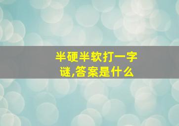 半硬半软打一字谜,答案是什么