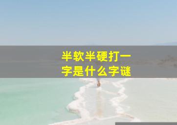 半软半硬打一字是什么字谜