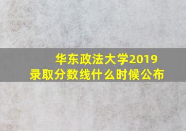 华东政法大学2019录取分数线什么时候公布