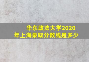 华东政法大学2020年上海录取分数线是多少