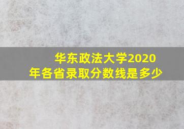 华东政法大学2020年各省录取分数线是多少