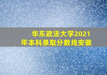 华东政法大学2021年本科录取分数线安徽