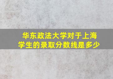 华东政法大学对于上海学生的录取分数线是多少