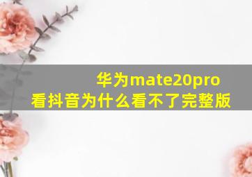 华为mate20pro看抖音为什么看不了完整版