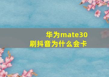 华为mate30刷抖音为什么会卡