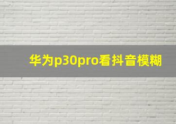 华为p30pro看抖音模糊