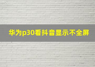 华为p30看抖音显示不全屏