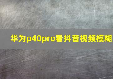 华为p40pro看抖音视频模糊