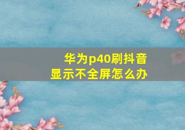 华为p40刷抖音显示不全屏怎么办