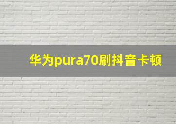 华为pura70刷抖音卡顿