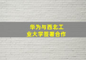 华为与西北工业大学签署合作