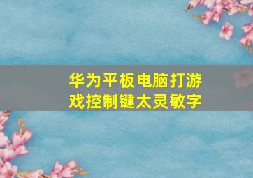 华为平板电脑打游戏控制键太灵敏字