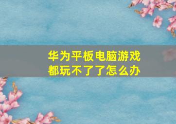 华为平板电脑游戏都玩不了了怎么办