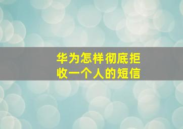 华为怎样彻底拒收一个人的短信