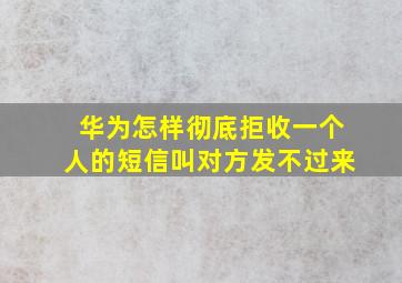 华为怎样彻底拒收一个人的短信叫对方发不过来