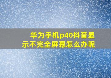 华为手机p40抖音显示不完全屏幕怎么办呢