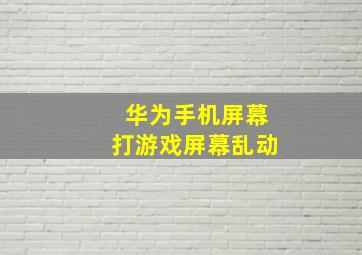 华为手机屏幕打游戏屏幕乱动