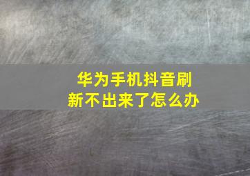 华为手机抖音刷新不出来了怎么办