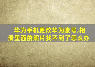 华为手机更改华为账号,相册里面的照片找不到了怎么办