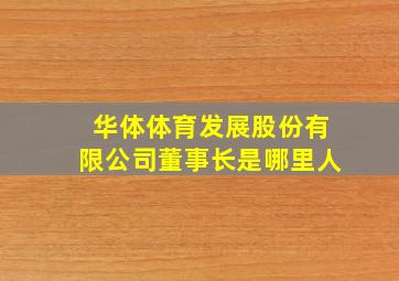 华体体育发展股份有限公司董事长是哪里人