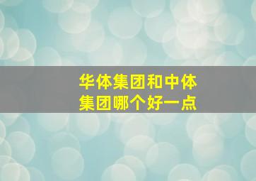 华体集团和中体集团哪个好一点