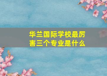 华兰国际学校最厉害三个专业是什么