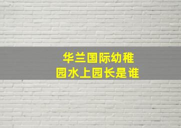 华兰国际幼稚园水上园长是谁