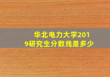 华北电力大学2019研究生分数线是多少