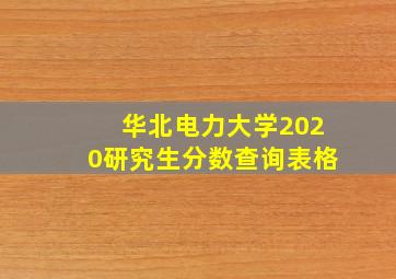 华北电力大学2020研究生分数查询表格