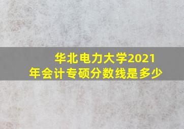 华北电力大学2021年会计专硕分数线是多少