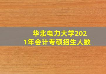 华北电力大学2021年会计专硕招生人数