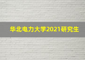 华北电力大学2021研究生