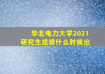 华北电力大学2021研究生成绩什么时候出