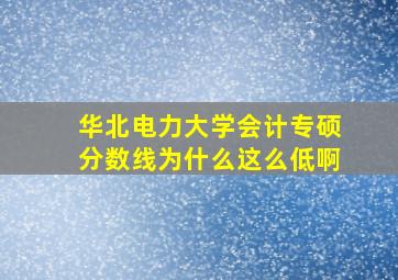 华北电力大学会计专硕分数线为什么这么低啊