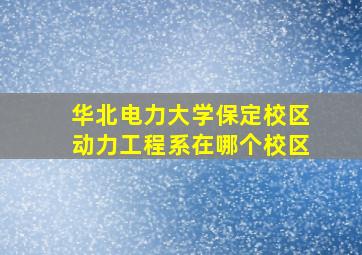 华北电力大学保定校区动力工程系在哪个校区