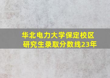 华北电力大学保定校区研究生录取分数线23年