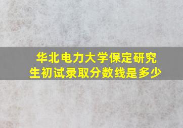 华北电力大学保定研究生初试录取分数线是多少