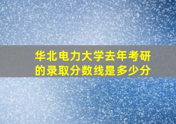 华北电力大学去年考研的录取分数线是多少分